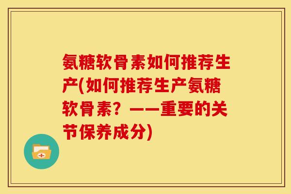 氨糖软骨素如何推荐生产(如何推荐生产氨糖软骨素？——重要的关节保养成分)