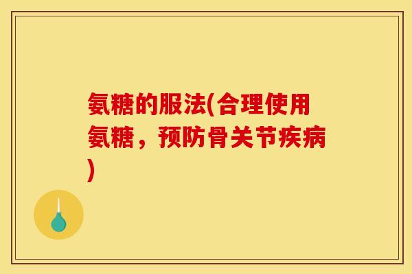 氨糖的服法(合理使用氨糖，预防骨关节疾病)