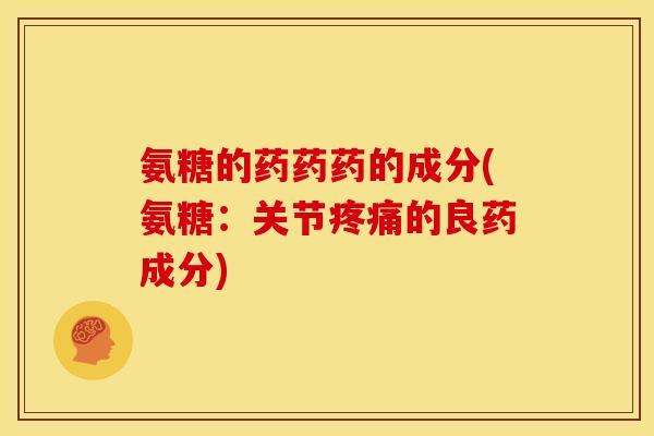 氨糖的药药药的成分(氨糖：关节疼痛的良药成分)