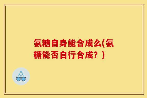 氨糖自身能合成么(氨糖能否自行合成？)