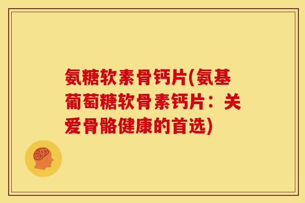氨糖软素骨钙片(氨基葡萄糖软骨素钙片：关爱骨骼健康的首选)