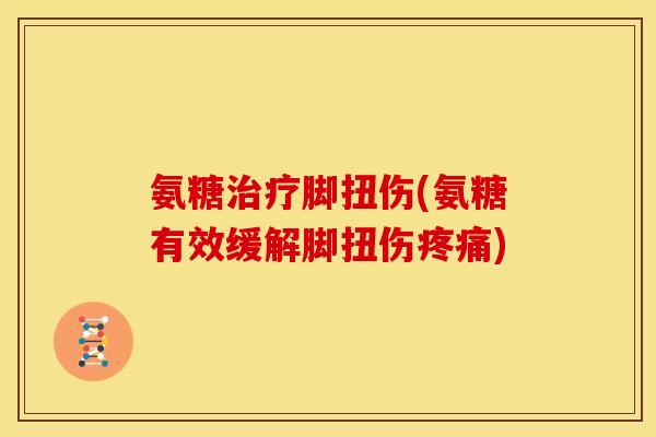氨糖治疗脚扭伤(氨糖有效缓解脚扭伤疼痛)