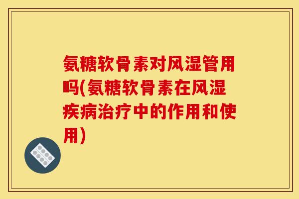 氨糖软骨素对风湿管用吗(氨糖软骨素在风湿疾病治疗中的作用和使用)