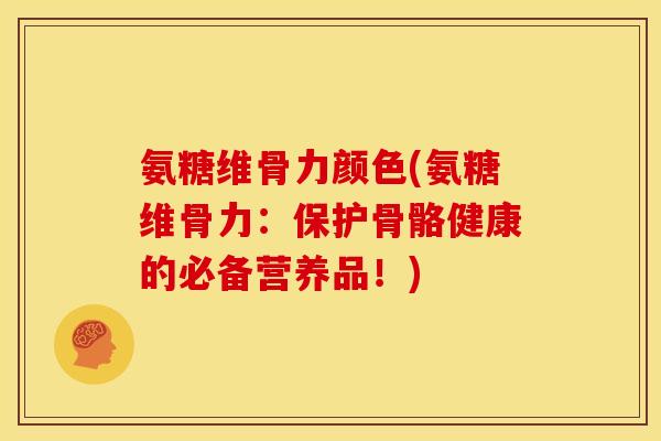氨糖维骨力颜色(氨糖维骨力：保护骨骼健康的必备营养品！)