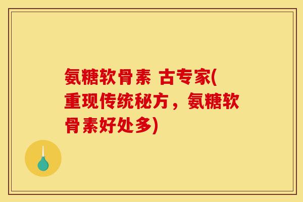 氨糖软骨素 古专家(重现传统秘方，氨糖软骨素好处多)