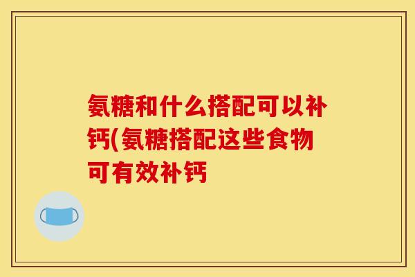 氨糖和什么搭配可以补钙(氨糖搭配这些食物可有效补钙