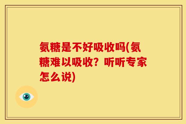 氨糖是不好吸收吗(氨糖难以吸收？听听专家怎么说)