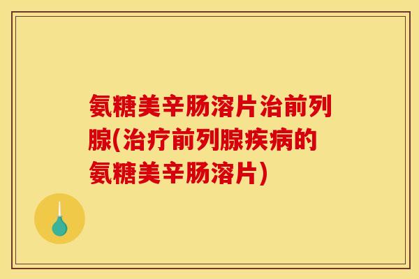 氨糖美辛肠溶片治前列腺(治疗前列腺疾病的氨糖美辛肠溶片)