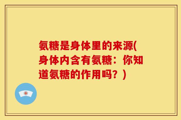 氨糖是身体里的来源(身体内含有氨糖：你知道氨糖的作用吗？)