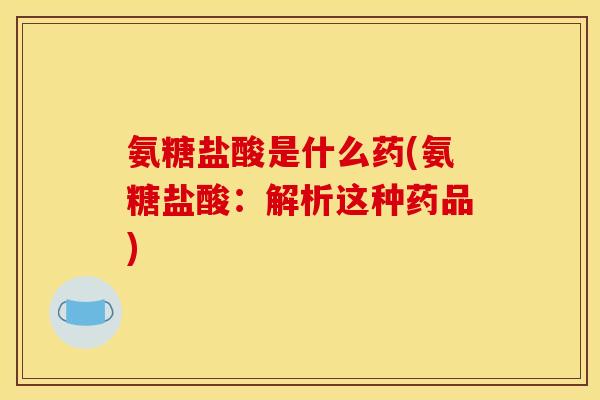 氨糖盐酸是什么药(氨糖盐酸：解析这种药品)