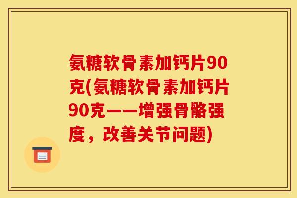 氨糖软骨素加钙片90克(氨糖软骨素加钙片90克——增强骨骼强度，改善关节问题)