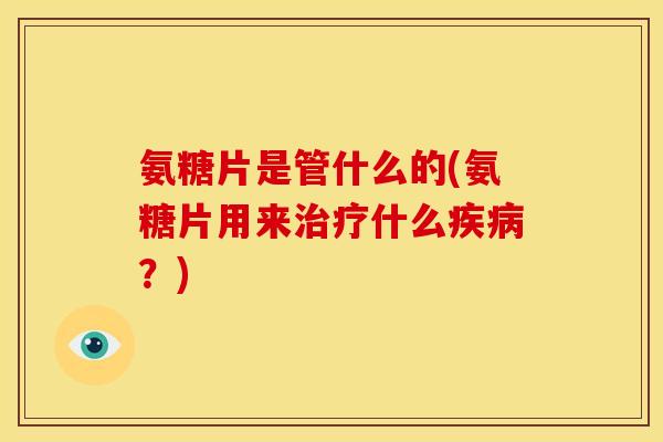 氨糖片是管什么的(氨糖片用来治疗什么疾病？)