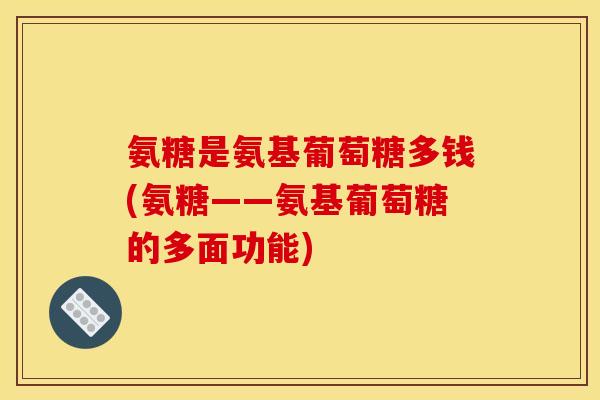 氨糖是氨基葡萄糖多钱(氨糖——氨基葡萄糖的多面功能)