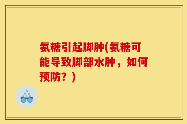 氨糖引起脚肿(氨糖可能导致脚部水肿，如何预防？)