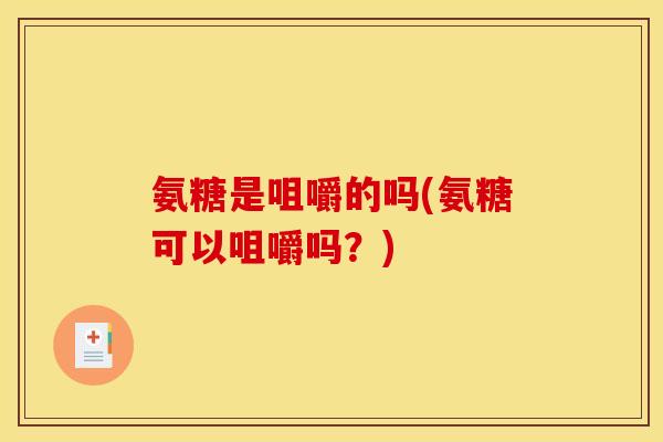 氨糖是咀嚼的吗(氨糖可以咀嚼吗？)