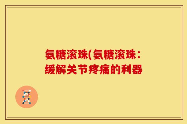 氨糖滚珠(氨糖滚珠：缓解关节疼痛的利器