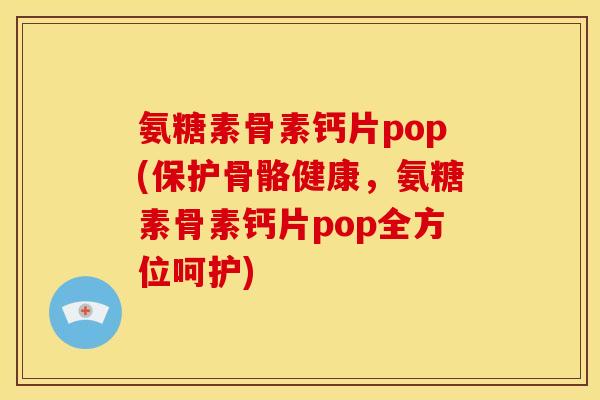 氨糖素骨素钙片pop(保护骨骼健康，氨糖素骨素钙片pop全方位呵护)