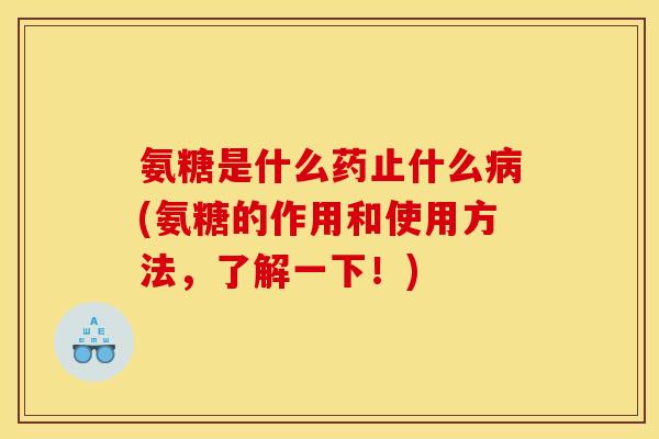 氨糖是什么药止什么病(氨糖的作用和使用方法，了解一下！)
