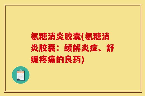氨糖消炎胶囊(氨糖消炎胶囊：缓解炎症、舒缓疼痛的良药)
