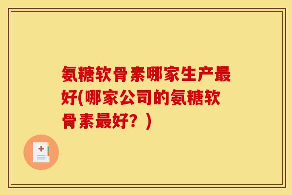 氨糖软骨素哪家生产最好(哪家公司的氨糖软骨素最好？)