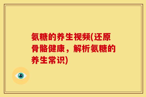 氨糖的养生视频(还原骨骼健康，解析氨糖的养生常识)