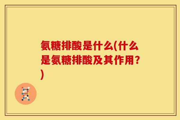 氨糖排酸是什么(什么是氨糖排酸及其作用？)