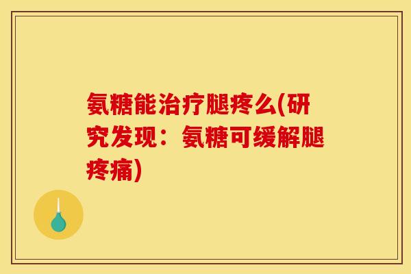 氨糖能治疗腿疼么(研究发现：氨糖可缓解腿疼痛)