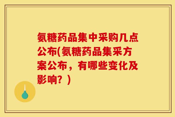 氨糖药品集中采购几点公布(氨糖药品集采方案公布，有哪些变化及影响？)