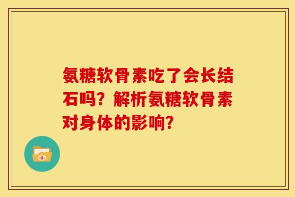 氨糖软骨素吃了会长结石吗？解析氨糖软骨素对身体的影响？