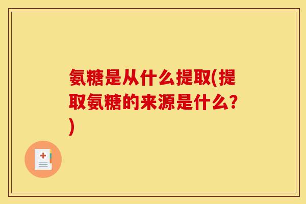 氨糖是从什么提取(提取氨糖的来源是什么？)
