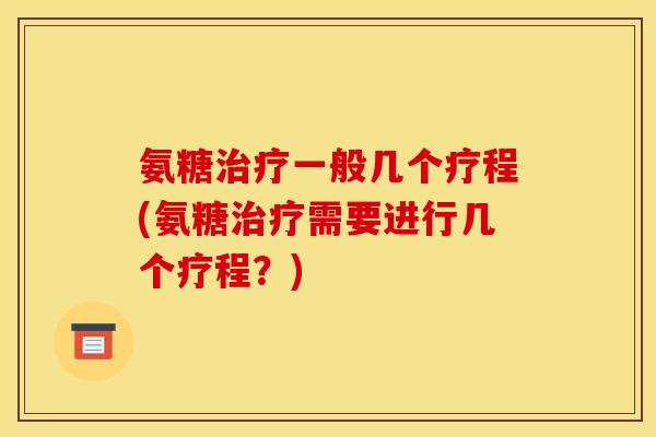 氨糖治疗一般几个疗程(氨糖治疗需要进行几个疗程？)