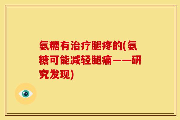 氨糖有治疗腿疼的(氨糖可能减轻腿痛——研究发现)