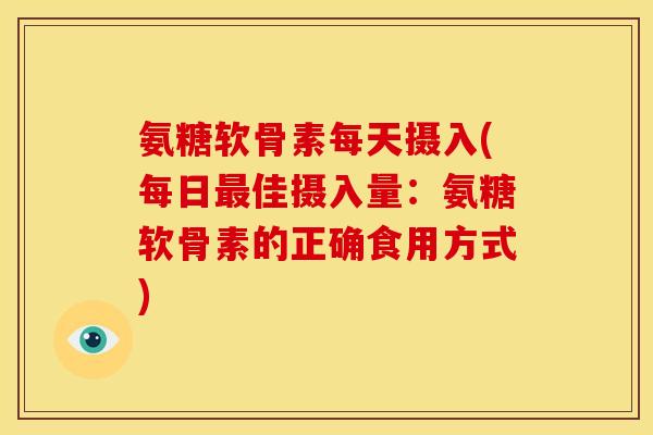 氨糖软骨素每天摄入(每日最佳摄入量：氨糖软骨素的正确食用方式)