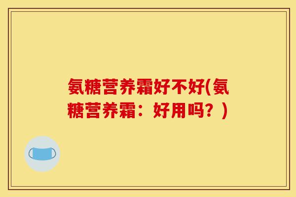 氨糖营养霜好不好(氨糖营养霜：好用吗？)