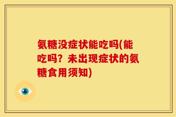 氨糖没症状能吃吗(能吃吗？未出现症状的氨糖食用须知)