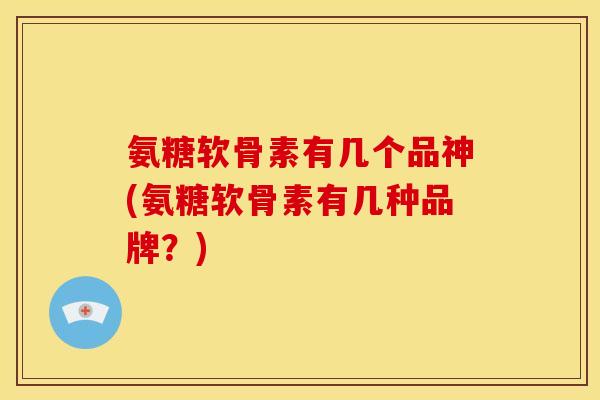 氨糖软骨素有几个品神(氨糖软骨素有几种品牌？)