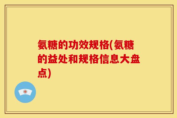 氨糖的功效规格(氨糖的益处和规格信息大盘点)