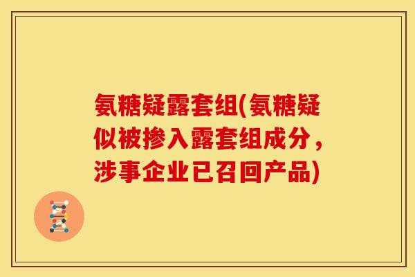 氨糖疑露套组(氨糖疑似被掺入露套组成分，涉事企业已召回产品)