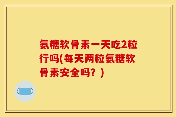 氨糖软骨素一天吃2粒行吗(每天两粒氨糖软骨素安全吗？)