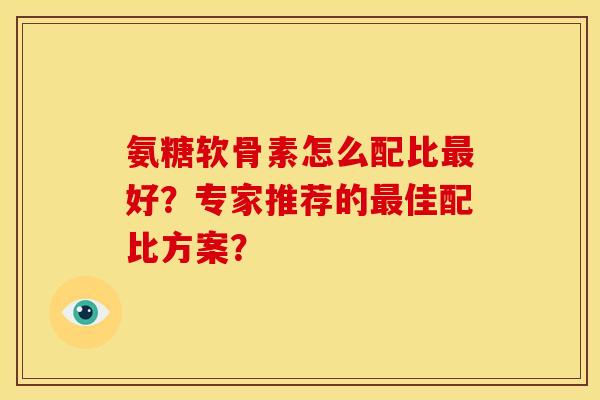 氨糖软骨素怎么配比最好？专家推荐的最佳配比方案？