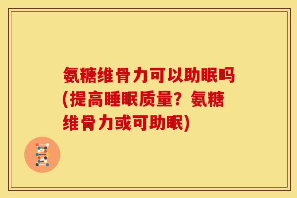 氨糖维骨力可以助眠吗(提高睡眠质量？氨糖维骨力或可助眠)