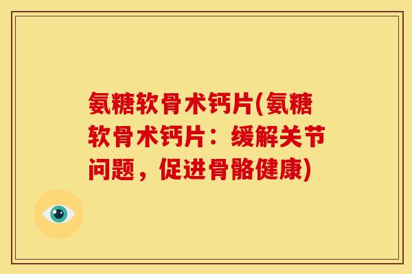 氨糖软骨术钙片(氨糖软骨术钙片：缓解关节问题，促进骨骼健康)