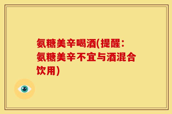 氨糖美辛喝酒(提醒：氨糖美辛不宜与酒混合饮用)