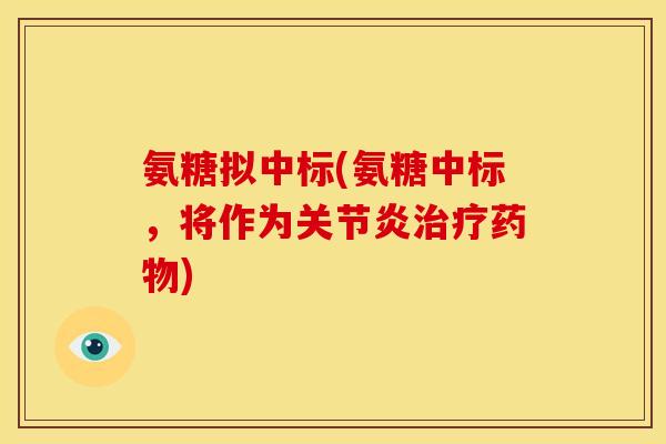 氨糖拟中标(氨糖中标，将作为关节炎治疗药物)