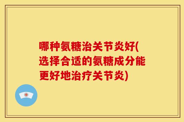 哪种氨糖治关节炎好(选择合适的氨糖成分能更好地治疗关节炎)