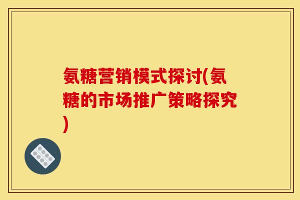 氨糖营销模式探讨(氨糖的市场推广策略探究)