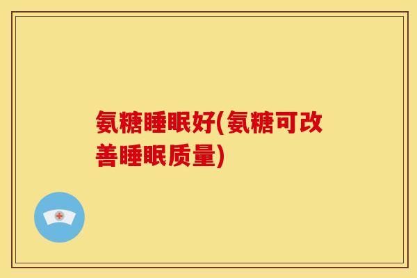 氨糖睡眠好(氨糖可改善睡眠质量)