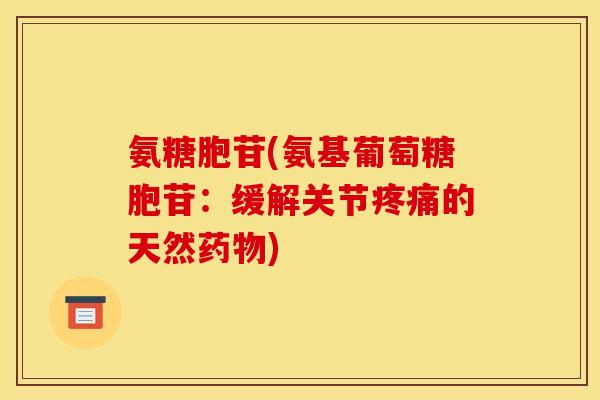氨糖胞苷(氨基葡萄糖胞苷：缓解关节疼痛的天然药物)
