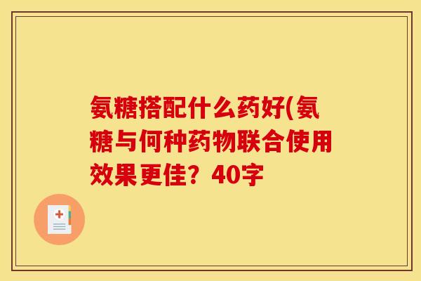 氨糖搭配什么药好(氨糖与何种药物联合使用效果更佳？40字
