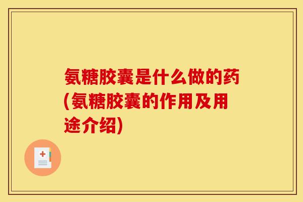 氨糖胶囊是什么做的药(氨糖胶囊的作用及用途介绍)